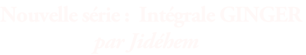 Nouvelle série :  Intégrale GINGER                     par Jidéhem