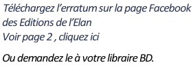 Téléchargez l’erratum sur la page Facebook   des Editions de l’Elan   Voir page 2 , cliquez ici   Ou demandez le à votre libraire BD.